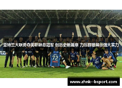 亚特兰大联勇夺美职联总冠军 创历史新篇章 力压群雄展示强大实力 亚特兰大联勇夺美职联总冠军 创历史新篇章 力压群雄展示强大实力
