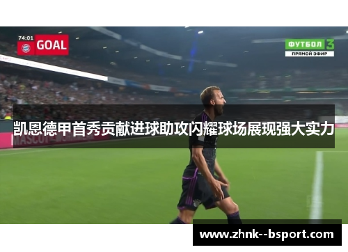 凯恩德甲首秀贡献进球助攻闪耀球场展现强大实力