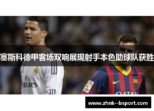 塞斯科德甲客场双响展现射手本色助球队获胜 塞斯科德甲客场双响展现射手本色助球队获胜