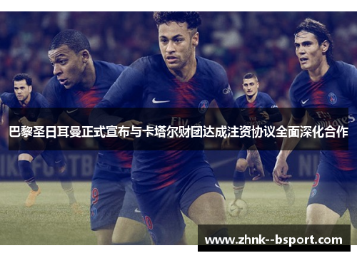 巴黎圣日耳曼正式宣布与卡塔尔财团达成注资协议全面深化合作 巴黎圣日耳曼正式宣布与卡塔尔财团达成注资协议全面深化合作