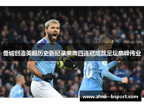 曼城创造英超历史新纪录荣膺四连冠成就足坛巅峰伟业 曼城创造英超历史新纪录荣膺四连冠成就足坛巅峰伟业
