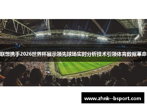 联想携手2026世界杯展示领先球场实时分析技术引领体育数据革命 联想携手2026世界杯展示领先球场实时分析技术引领体育数据革命