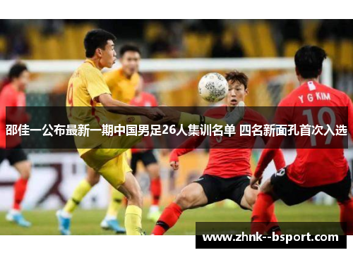 邵佳一公布最新一期中国男足26人集训名单 四名新面孔首次入选 邵佳一公布最新一期中国男足26人集训名单 四名新面孔首次入选
