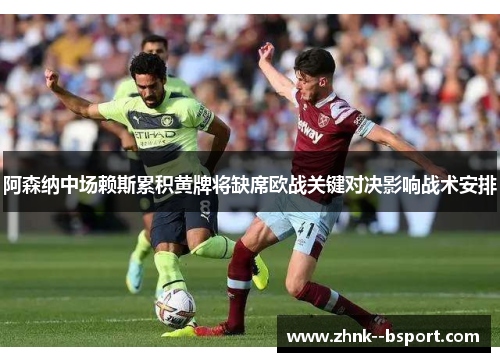 阿森纳中场赖斯累积黄牌将缺席欧战关键对决影响战术安排 阿森纳中场赖斯累积黄牌将缺席欧战关键对决影响战术安排
