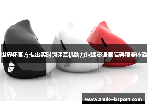 世界杯官方推出实时翻译耳机助力球迷零语言障碍观赛体验 世界杯官方推出实时翻译耳机助力球迷零语言障碍观赛体验