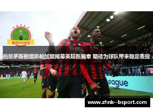 伯恩茅斯租借凯帕加盟揭幕英超新篇章 期待为球队带来稳定表现 伯恩茅斯租借凯帕加盟揭幕英超新篇章 期待为球队带来稳定表现