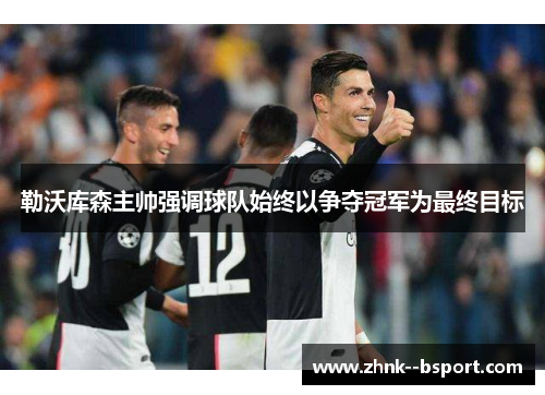 勒沃库森主帅强调球队始终以争夺冠军为最终目标 勒沃库森主帅强调球队始终以争夺冠军为最终目标