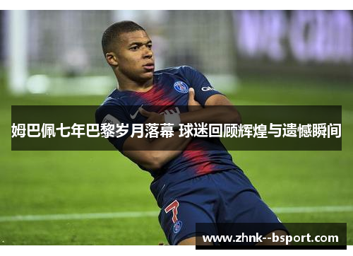 姆巴佩七年巴黎岁月落幕 球迷回顾辉煌与遗憾瞬间