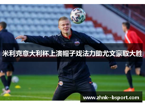 米利克意大利杯上演帽子戏法力助尤文豪取大胜