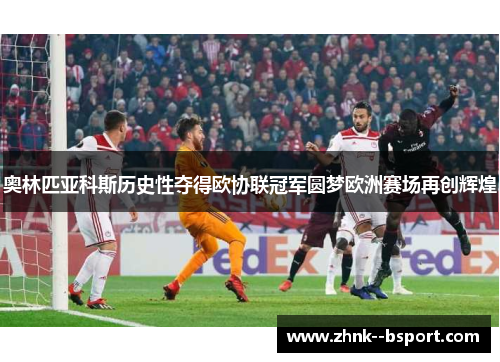 奥林匹亚科斯历史性夺得欧协联冠军圆梦欧洲赛场再创辉煌 奥林匹亚科斯历史性夺得欧协联冠军圆梦欧洲赛场再创辉煌