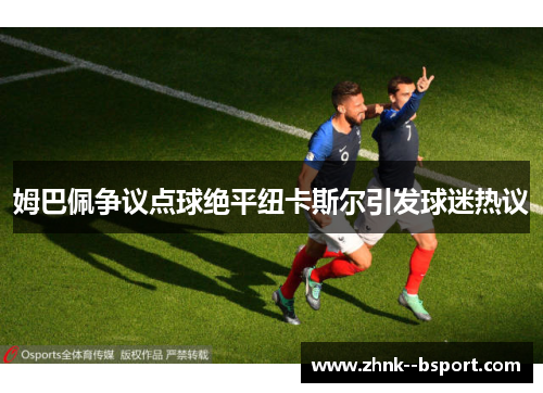姆巴佩争议点球绝平纽卡斯尔引发球迷热议 姆巴佩争议点球绝平纽卡斯尔引发球迷热议