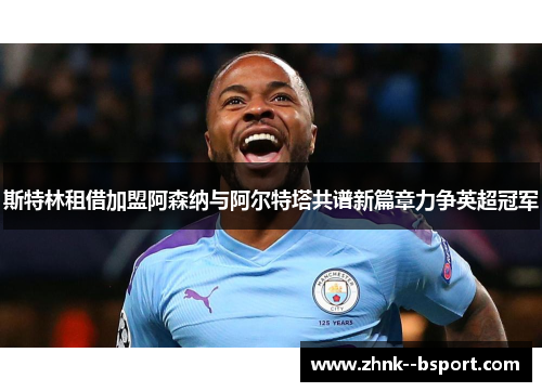 斯特林租借加盟阿森纳与阿尔特塔共谱新篇章力争英超冠军 斯特林租借加盟阿森纳与阿尔特塔共谱新篇章力争英超冠军