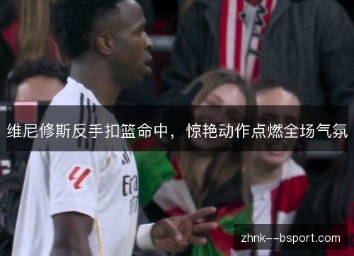 维尼修斯反手扣篮命中,惊艳动作点燃全场气氛 维尼修斯反手扣篮命中,惊艳动作点燃全场气氛