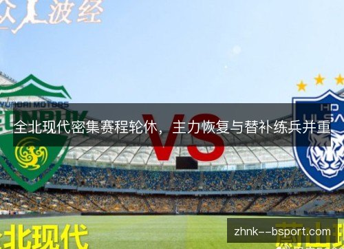 全北现代密集赛程轮休,主力恢复与替补练兵并重 全北现代密集赛程轮休,主力恢复与替补练兵并重